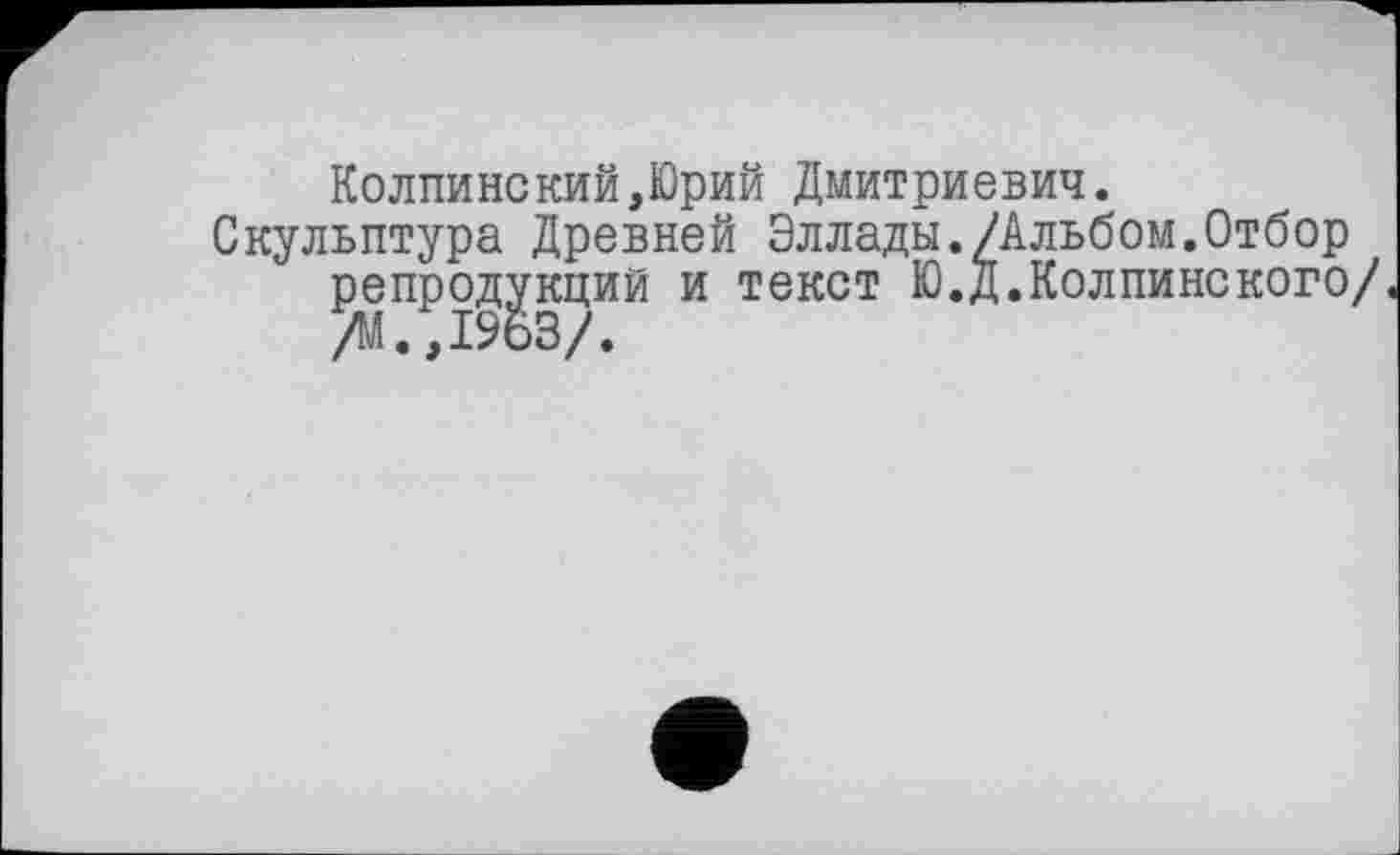 ﻿Колпинекий,Юрий Дмитриевич.
Скульптура Древней Эллады./Альбом.Отбор репродукций и текст Ю.Д.Колпинского/.